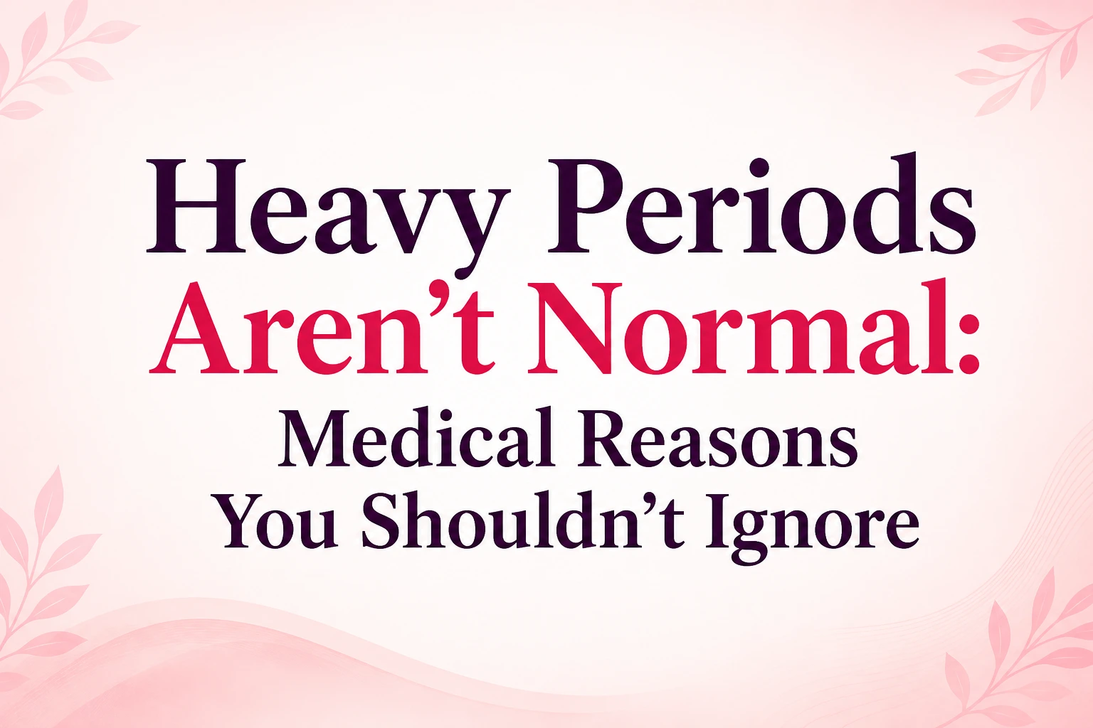 Heavy Periods Aren’t Normal: Medical Reasons You Shouldn’t Ignore